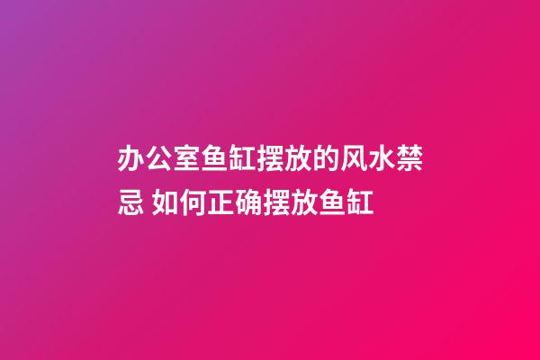 办公室鱼缸摆放的风水禁忌 如何正确摆放鱼缸